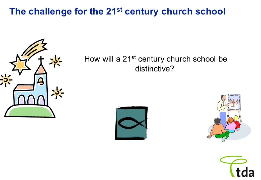 The challenge for the 21 st century church school How will a 21 st century church school be distinctive