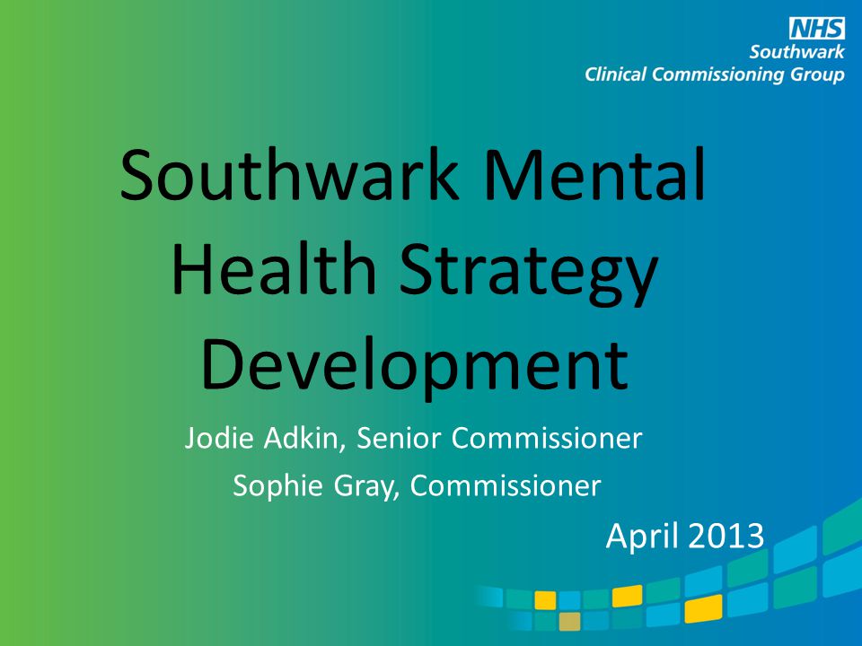 Southwark Mental Health Strategy Development Jodie Adkin, Senior Commissioner Sophie Gray, Commissioner April 2013