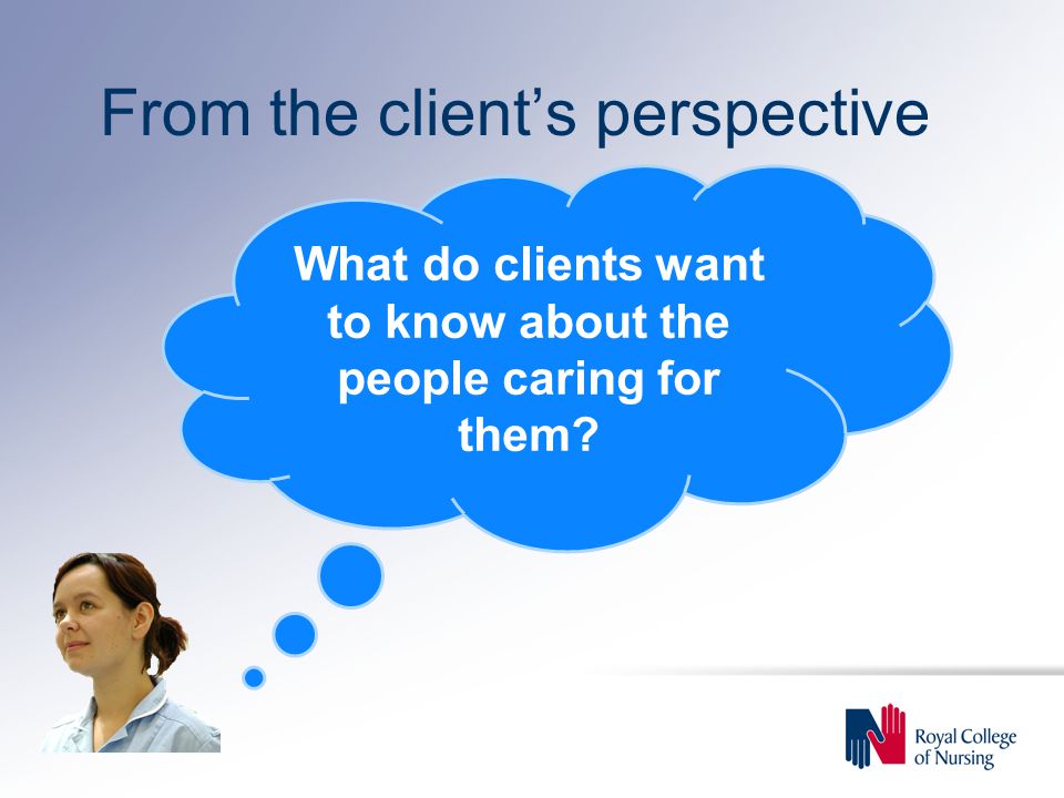 From the client’s perspective What do clients want to know about the people caring for them