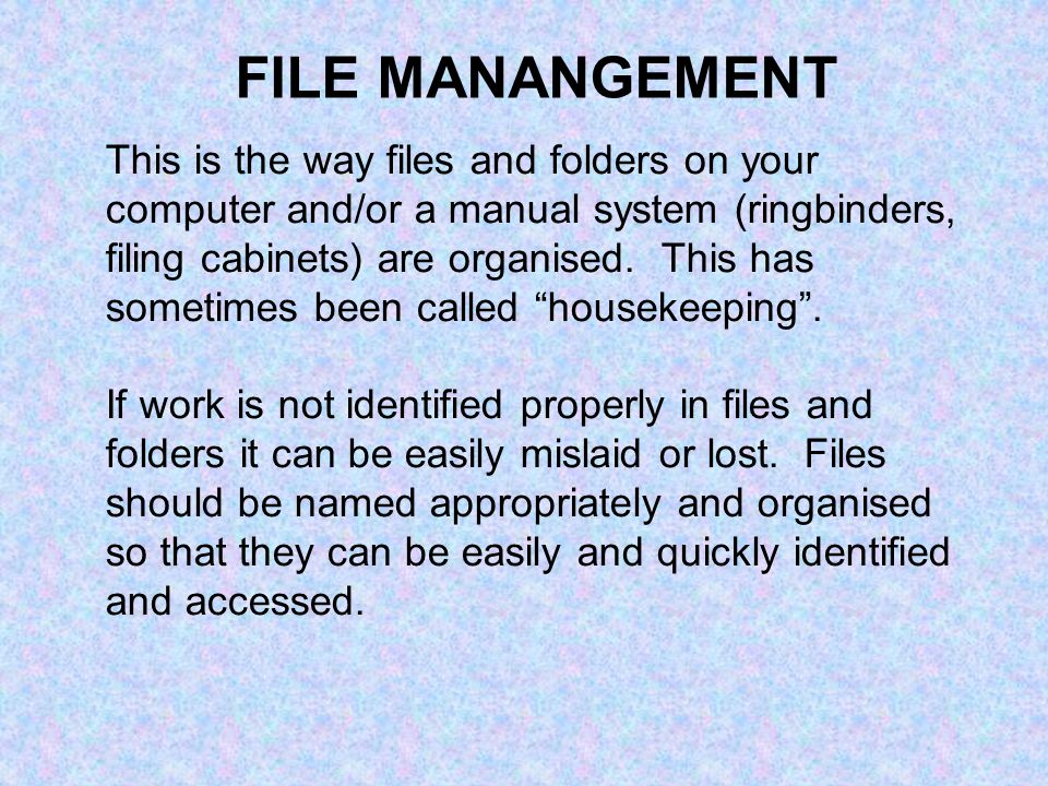 FILE MANANGEMENT This is the way files and folders on your computer and/or a manual system (ringbinders, filing cabinets) are organised.