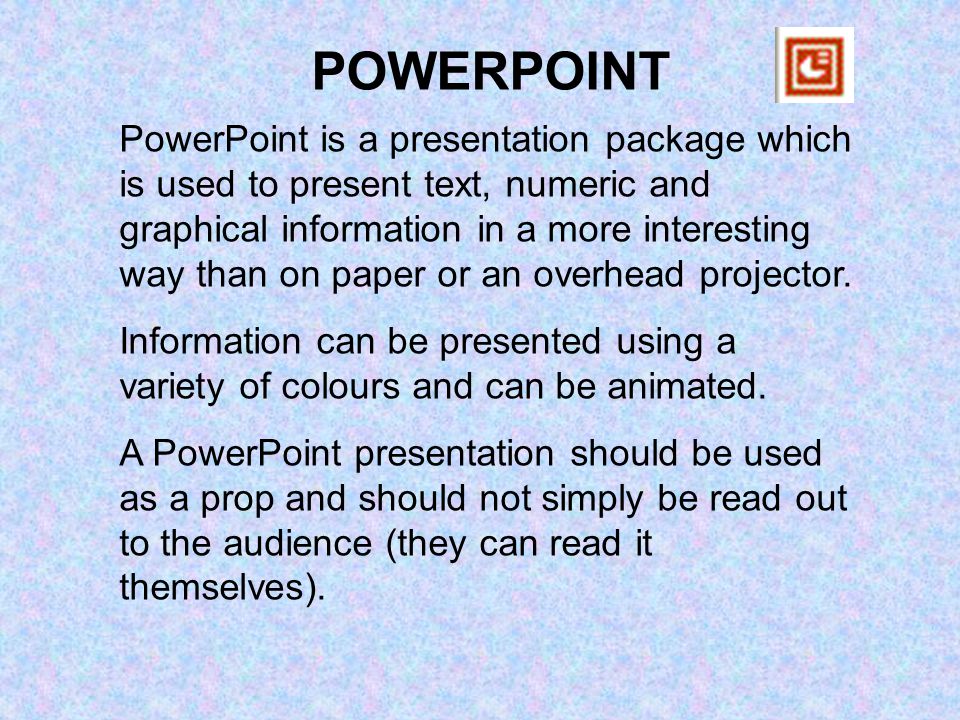 PowerPoint is a presentation package which is used to present text, numeric and graphical information in a more interesting way than on paper or an overhead projector.