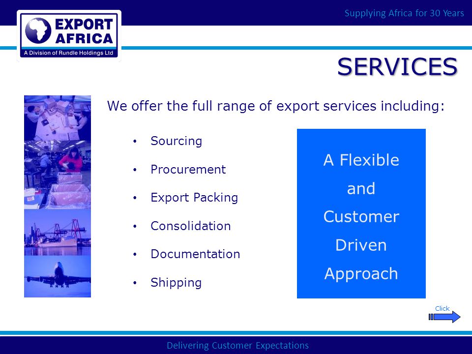 Delivering Customer Expectations Supplying Africa for 30 Years SERVICES Sourcing Procurement Export Packing Consolidation Documentation Shipping We offer the full range of export services including: A Flexible and Customer Driven Approach Click