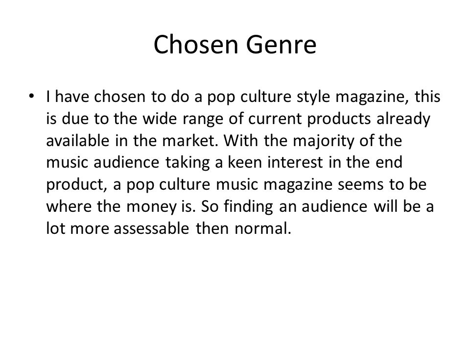 Chosen Genre I have chosen to do a pop culture style magazine, this is due to the wide range of current products already available in the market.