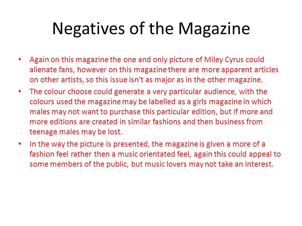 Negatives of the Magazine Again on this magazine the one and only picture of Miley Cyrus could alienate fans, however on this magazine there are more apparent articles on other artists, so this issue isn t as major as in the other magazine.