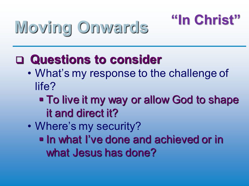 In Christ Moving Onwards  Questions to consider What’s my response to the challenge of life.