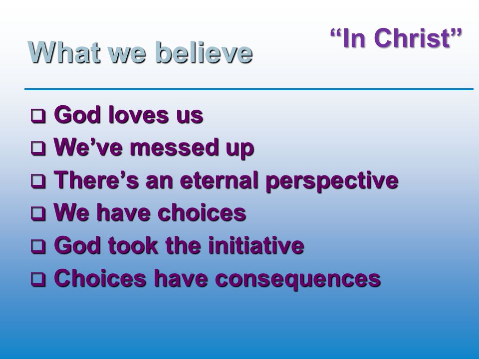 What we believe  God loves us  We’ve messed up  There’s an eternal perspective  We have choices  God took the initiative  Choices have consequences