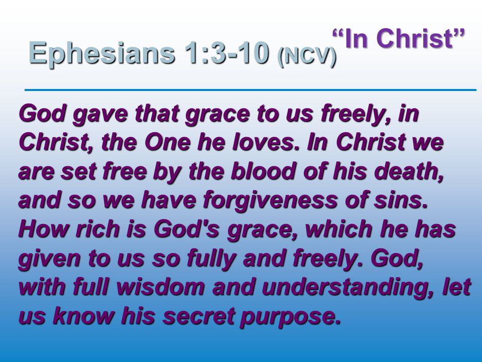 In Christ Ephesians 1:3-10 (NCV) God gave that grace to us freely, in Christ, the One he loves.