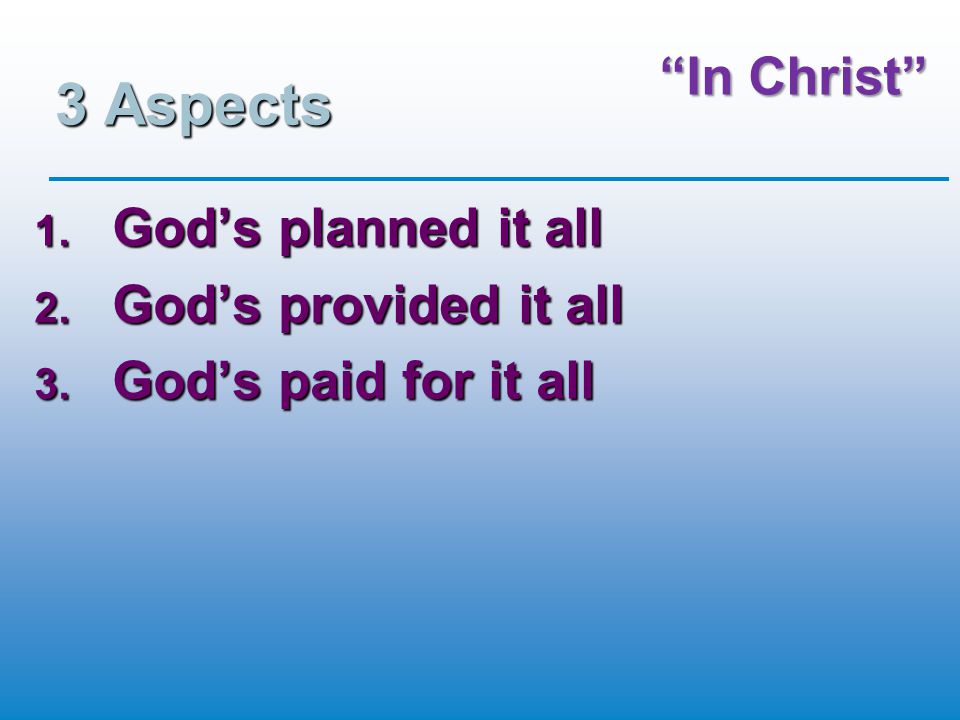 In Christ 3 Aspects 1. God’s planned it all 2. God’s provided it all 3. God’s paid for it all