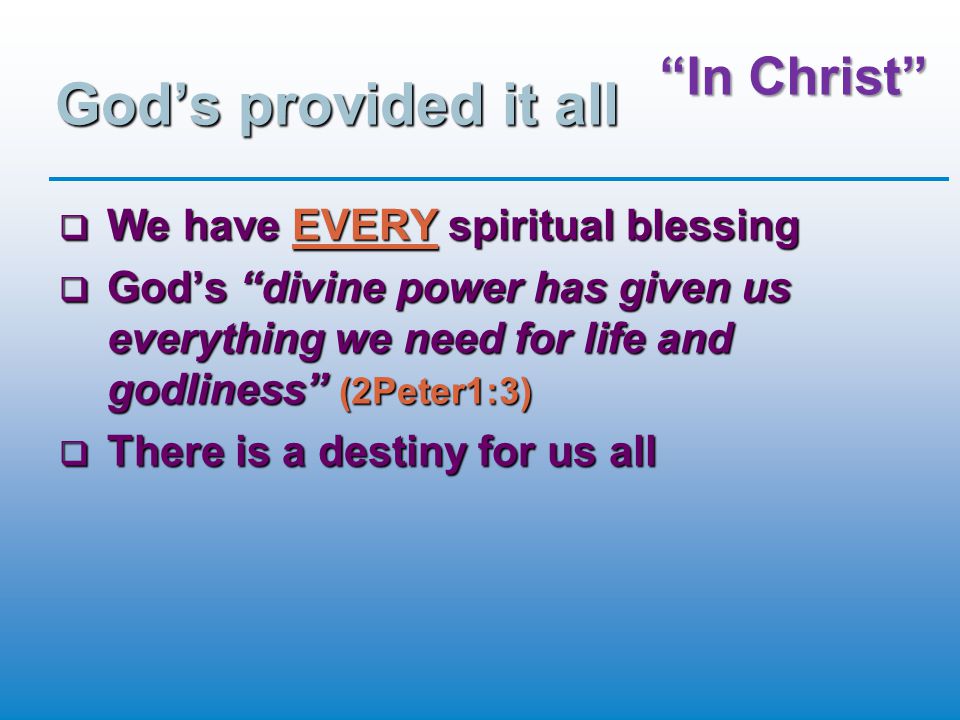In Christ God’s provided it all  We have EVERY spiritual blessing  God’s divine power has given us everything we need for life and godliness (2Peter1:3)  There is a destiny for us all