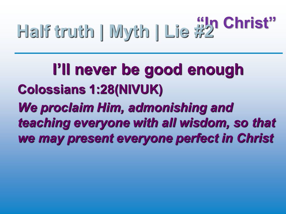 In Christ Half truth | Myth | Lie #2 I’ll never be good enough Colossians 1:28(NIVUK) We proclaim Him, admonishing and teaching everyone with all wisdom, so that we may present everyone perfect in Christ