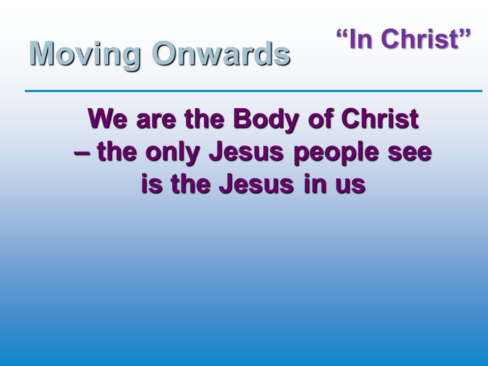 In Christ Moving Onwards We are the Body of Christ – the only Jesus people see is the Jesus in us