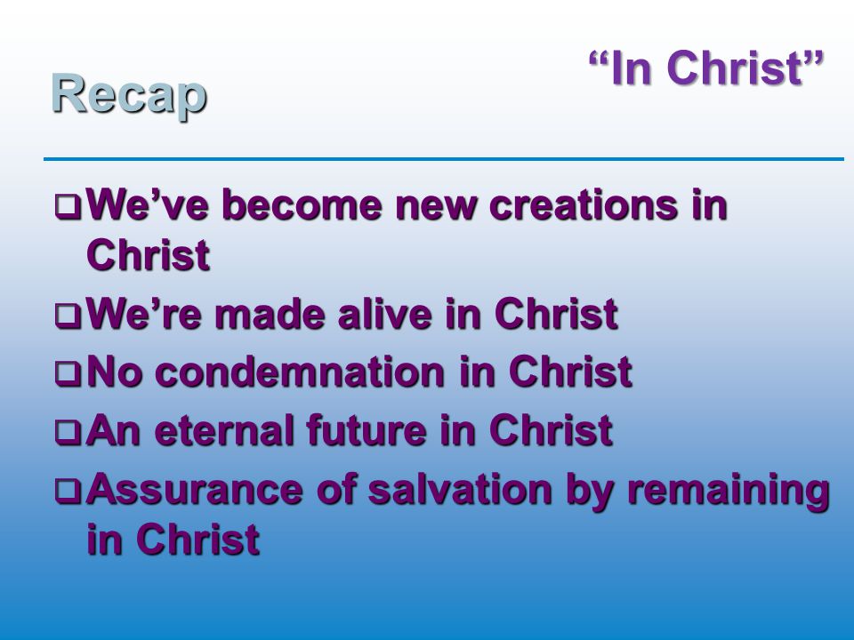 In Christ Recap  We’ve become new creations in Christ  We’re made alive in Christ  No condemnation in Christ  An eternal future in Christ  Assurance of salvation by remaining in Christ
