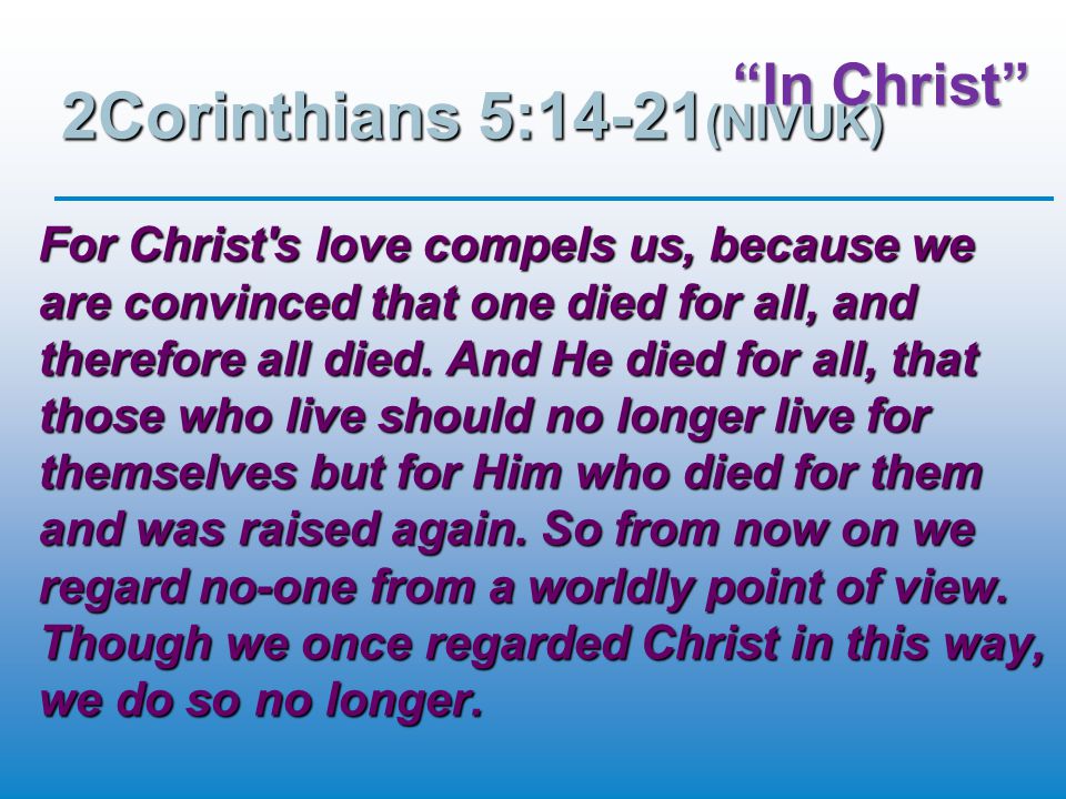 In Christ 2Corinthians 5:14-21 (NIVUK) For Christ s love compels us, because we are convinced that one died for all, and therefore all died.
