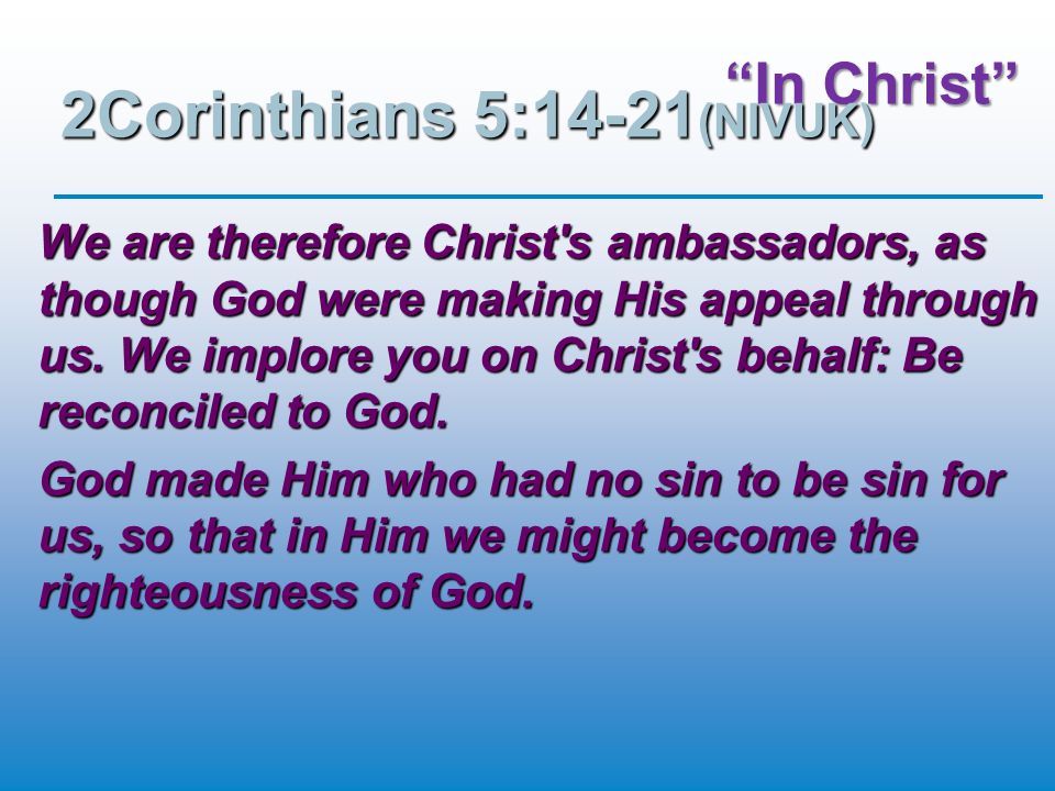 In Christ 2Corinthians 5:14-21 (NIVUK) We are therefore Christ s ambassadors, as though God were making His appeal through us.