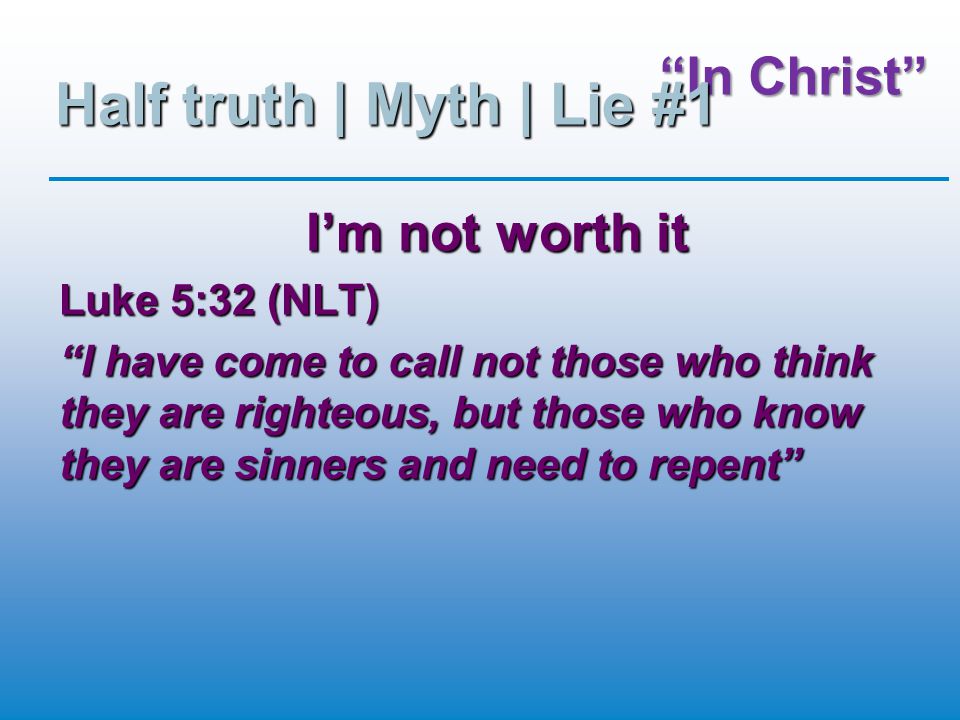 In Christ Half truth | Myth | Lie #1 I’m not worth it Luke 5:32 (NLT) I have come to call not those who think they are righteous, but those who know they are sinners and need to repent