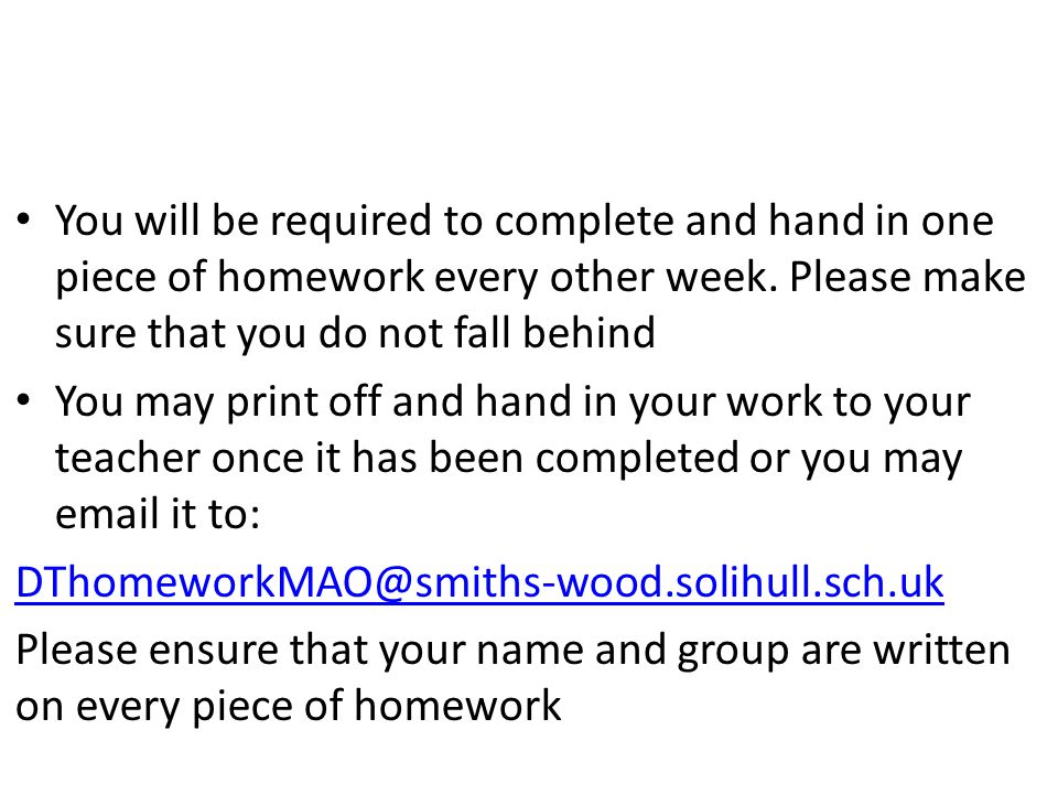 You will be required to complete and hand in one piece of homework every other week.