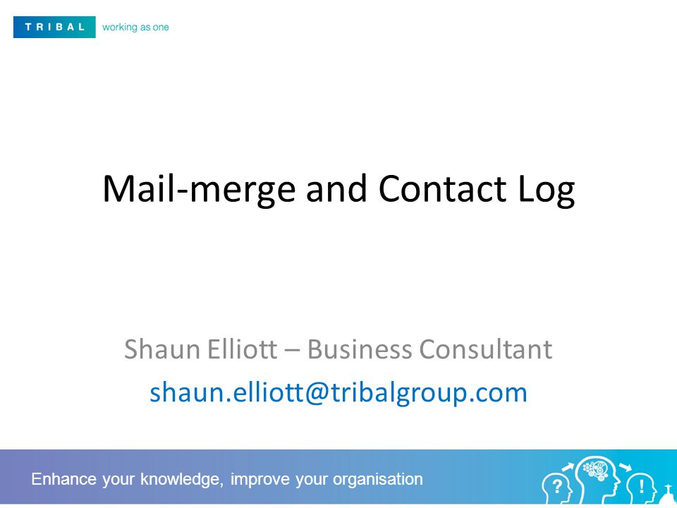 Mail-merge and Contact Log Shaun Elliott – Business Consultant Enhance your knowledge, improve your organisation