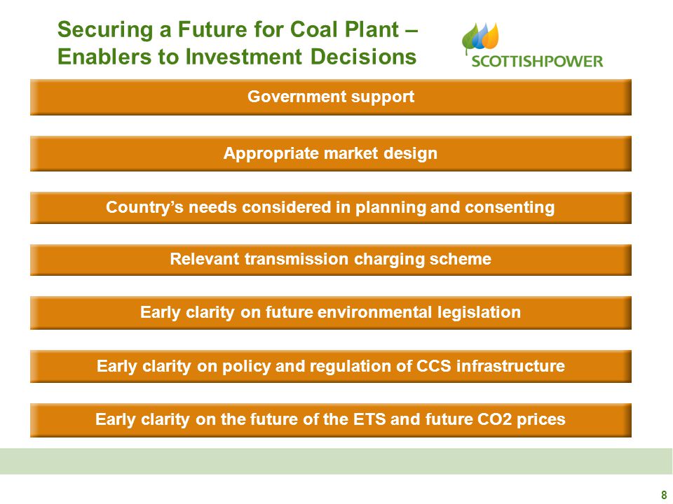 8 Securing a Future for Coal Plant – Enablers to Investment Decisions Government support Country’s needs considered in planning and consenting Appropriate market design Relevant transmission charging scheme Early clarity on future environmental legislation Early clarity on policy and regulation of CCS infrastructure Early clarity on the future of the ETS and future CO2 prices