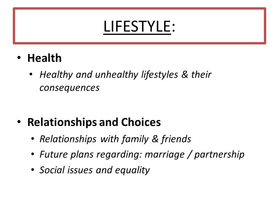 LIFESTYLE: Health Healthy and unhealthy lifestyles & their consequences Relationships and Choices Relationships with family & friends Future plans regarding: marriage / partnership Social issues and equality