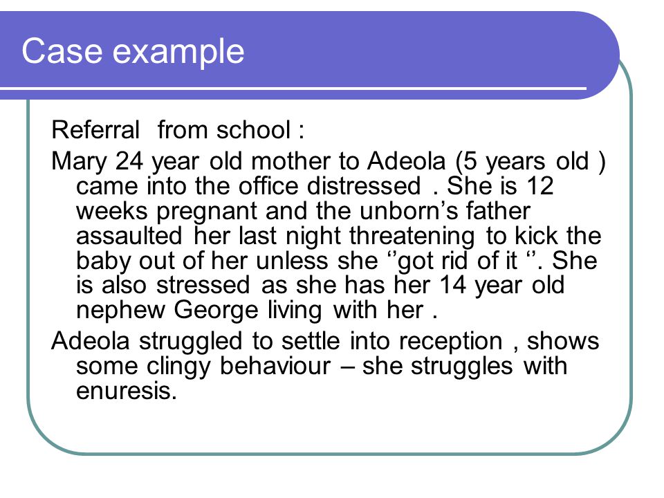 Case example Referral from school : Mary 24 year old mother to Adeola (5 years old ) came into the office distressed.