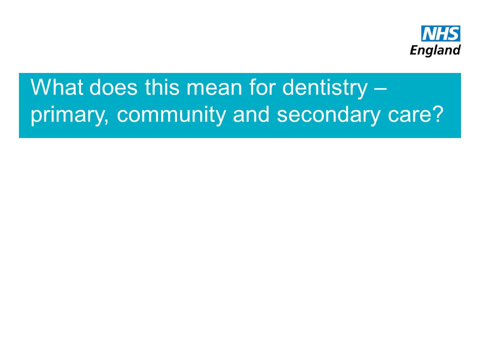 What does this mean for dentistry – primary, community and secondary care