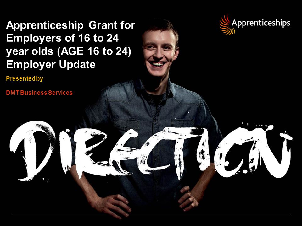 Apprenticeship Grant for Employers of 16 to 24 year olds (AGE 16 to 24) Employer Update Presented by DMT Business Services