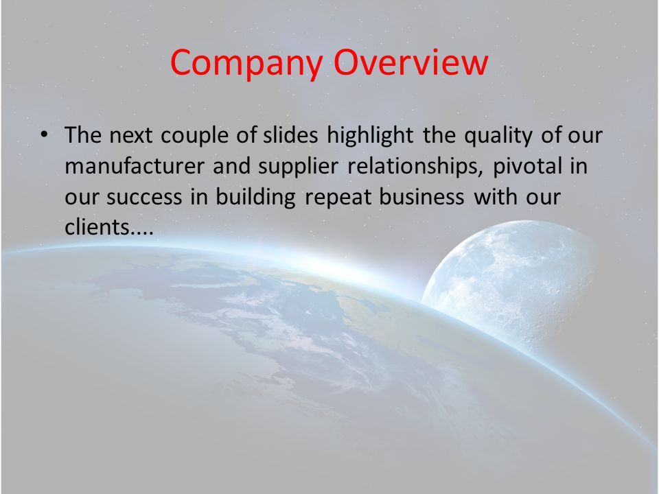 Company Overview The next couple of slides highlight the quality of our manufacturer and supplier relationships, pivotal in our success in building repeat business with our clients....