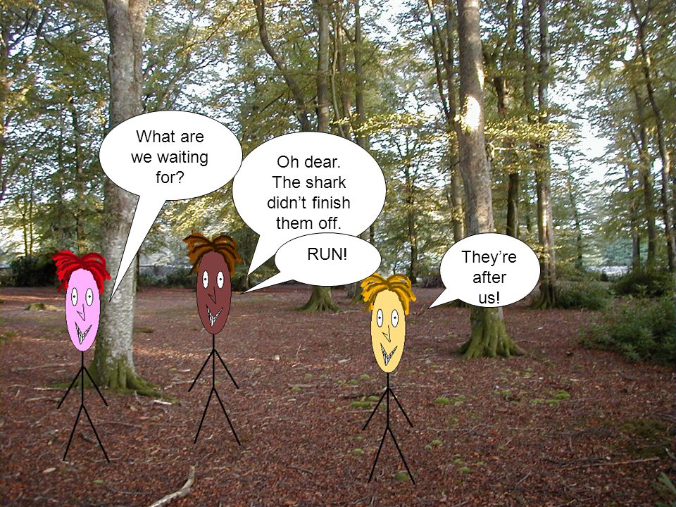 Oh dear. The shark didn’t finish them off. They’re after us! What are we waiting for RUN!