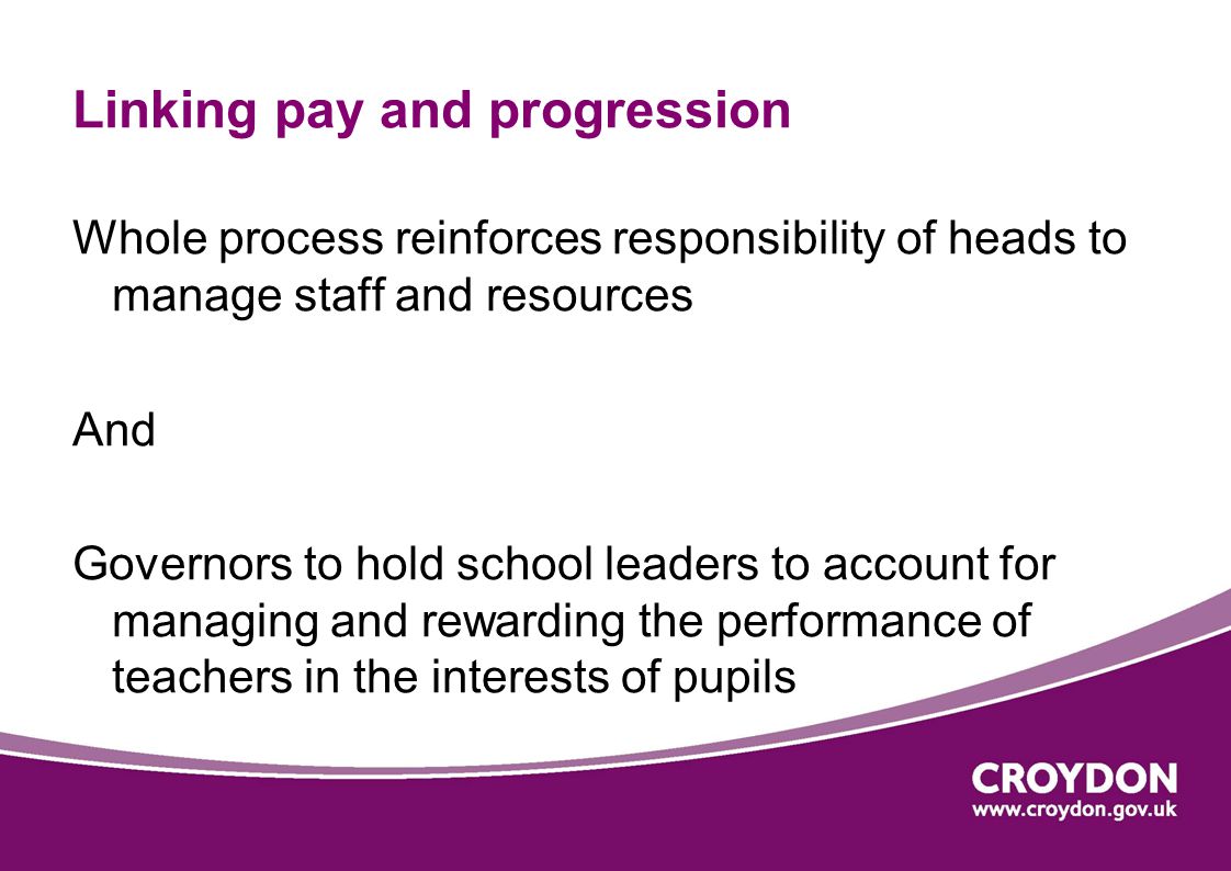 Linking pay and progression Whole process reinforces responsibility of heads to manage staff and resources And Governors to hold school leaders to account for managing and rewarding the performance of teachers in the interests of pupils