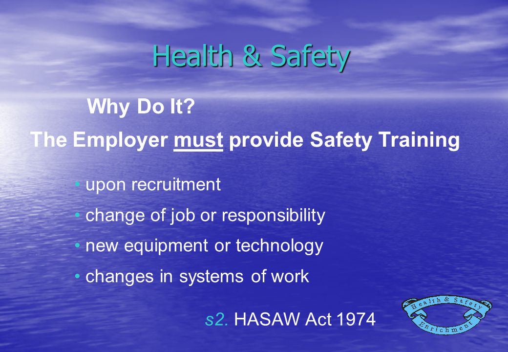 Health & Safety upon recruitment change of job or responsibility new equipment or technology changes in systems of work Why Do It.