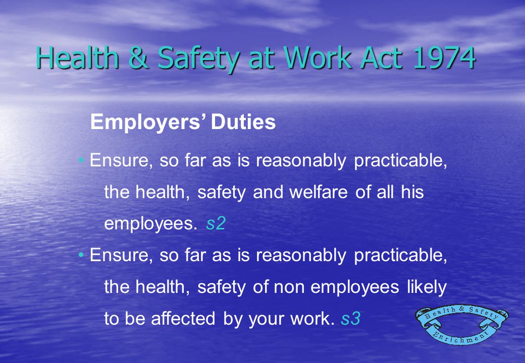 Health & Safety at Work Act 1974 Ensure, so far as is reasonably practicable, the health, safety and welfare of all his employees.