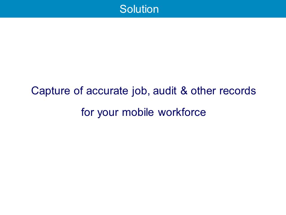 Capture of accurate job, audit & other records for your mobile workforce Solution