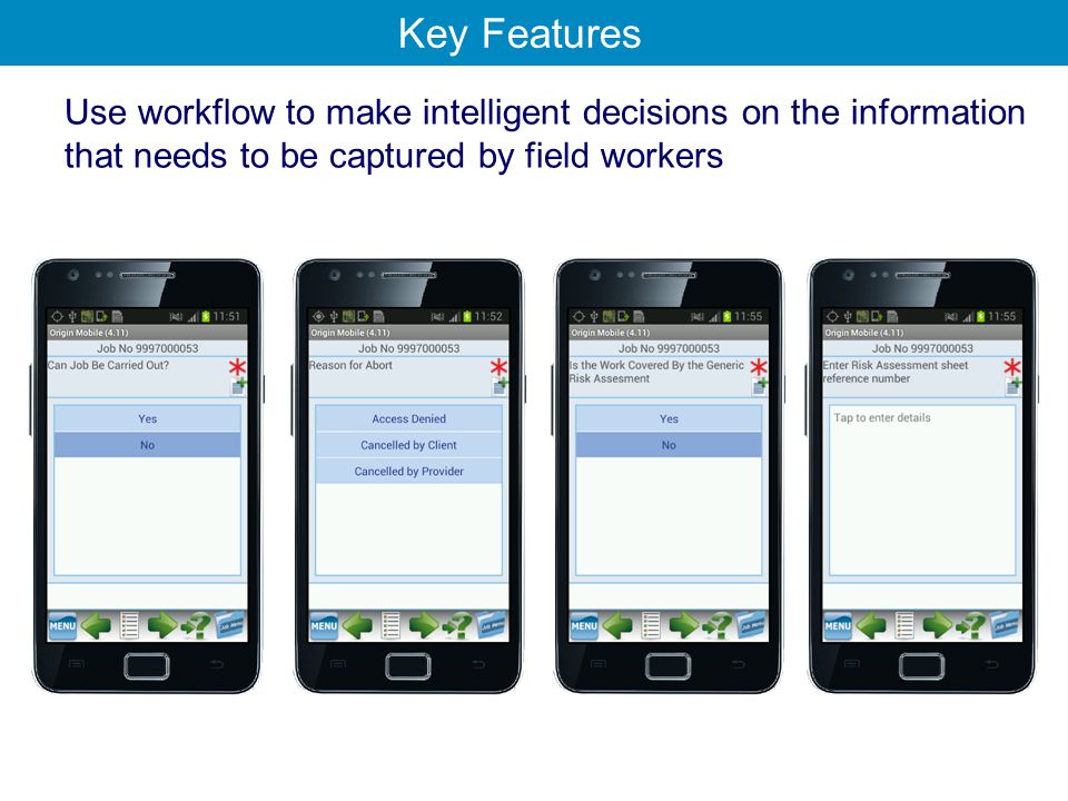 Use workflow to make intelligent decisions on the information that needs to be captured by field workers Key Features