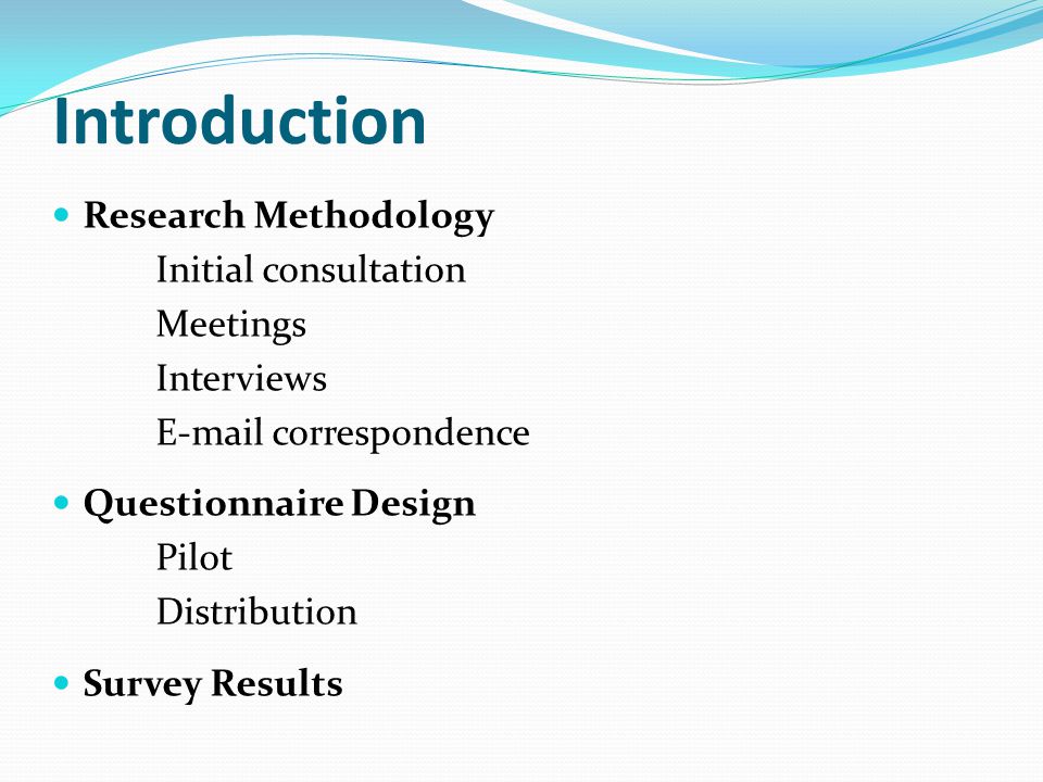 Introduction Research Methodology Initial consultation Meetings Interviews  correspondence Questionnaire Design Pilot Distribution Survey Results