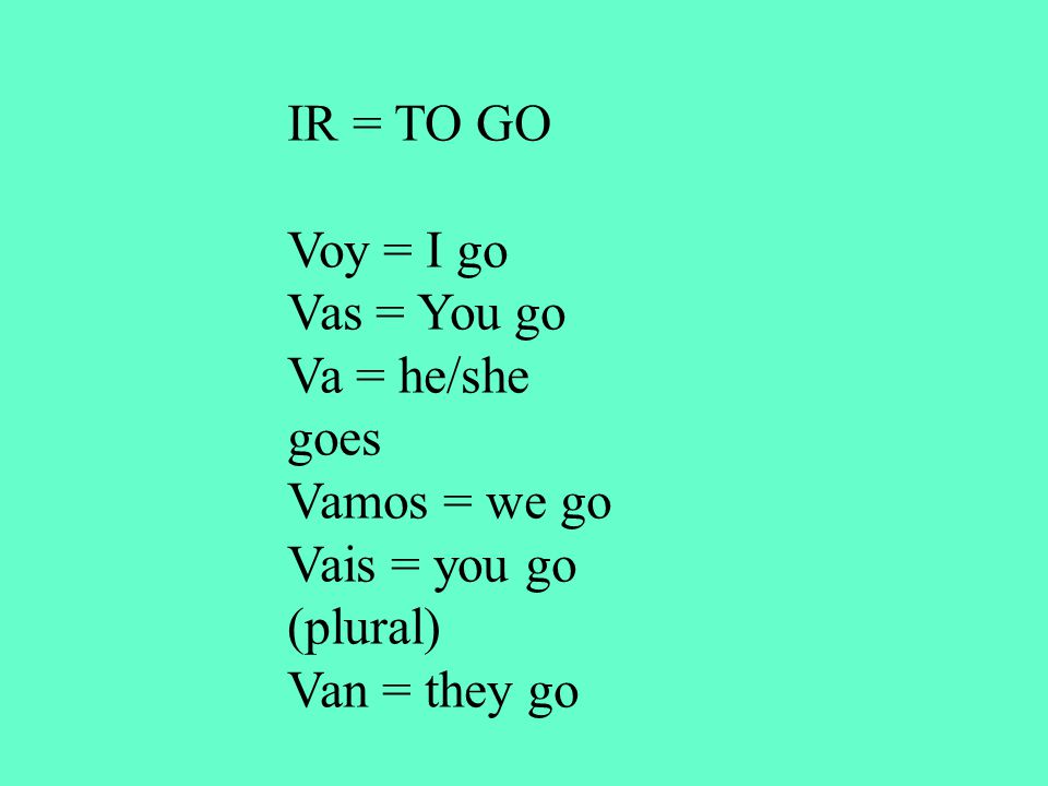 IR = TO GO Voy = I go Vas = You go Va = he/she goes Vamos = we go Vais = you go (plural) Van = they go