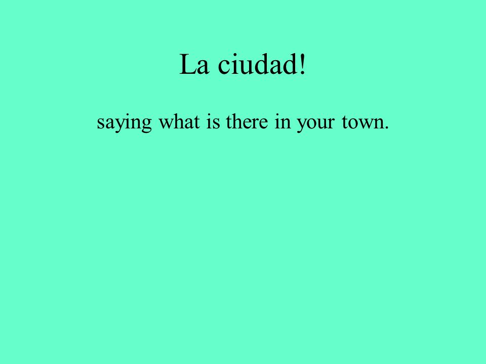 La ciudad! saying what is there in your town.
