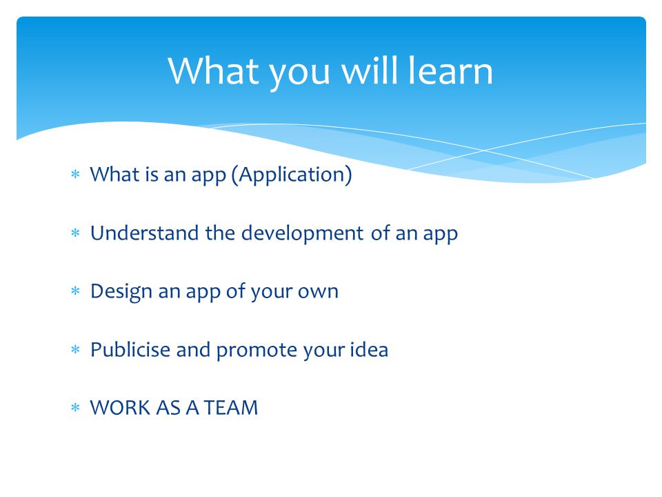  What is an app (Application)  Understand the development of an app  Design an app of your own  Publicise and promote your idea  WORK AS A TEAM What you will learn