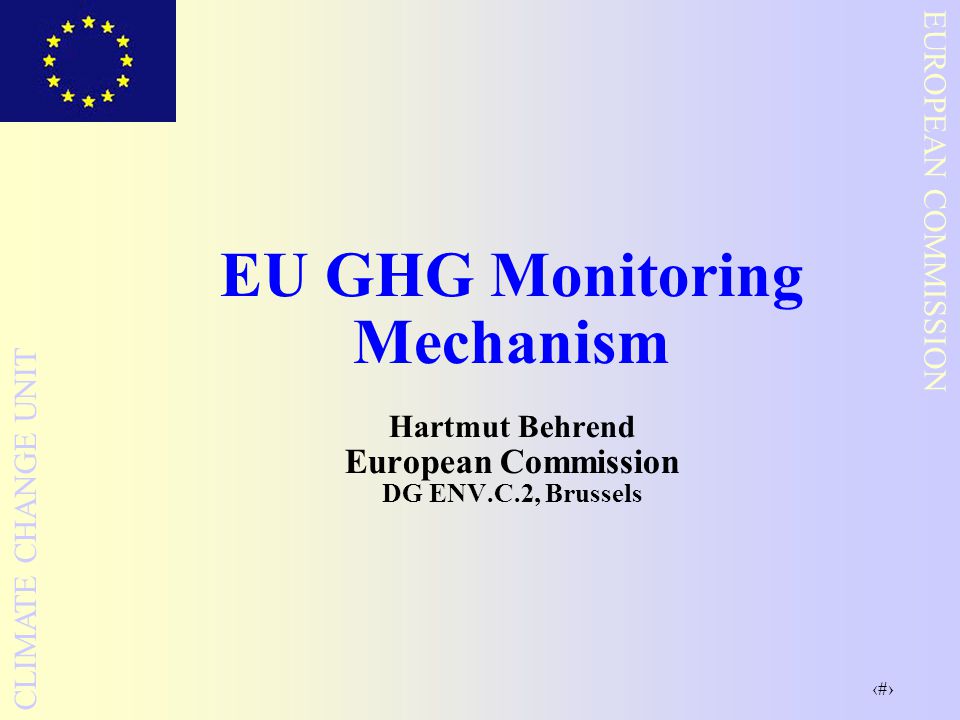 1 EUROPEAN COMMISSION CLIMATE CHANGE UNIT EU GHG Monitoring Mechanism Hartmut Behrend European Commission DG ENV.C.2, Brussels