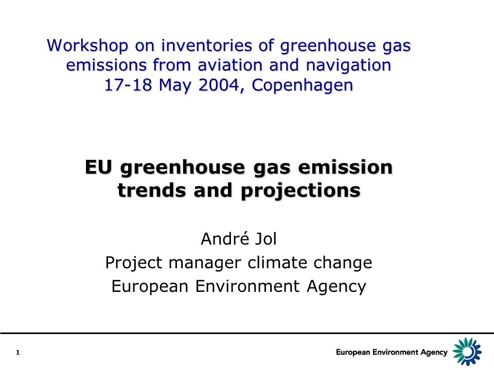 1 Workshop on inventories of greenhouse gas emissions from aviation and navigation May 2004, Copenhagen EU greenhouse gas emission trends and projections André Jol Project manager climate change European Environment Agency