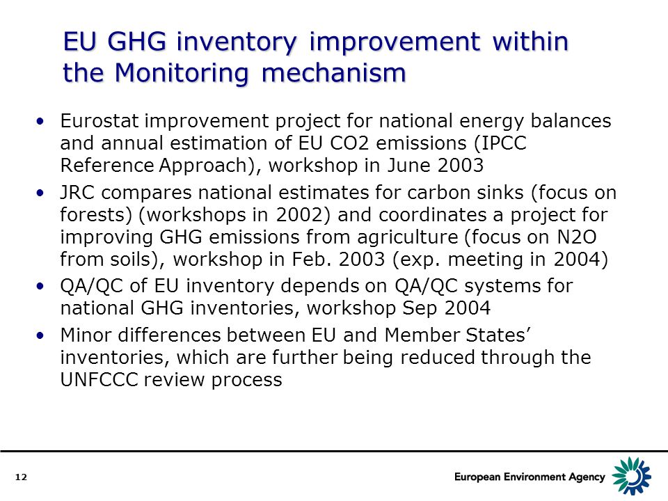 12 EU GHG inventory improvement within the Monitoring mechanism Eurostat improvement project for national energy balances and annual estimation of EU CO2 emissions (IPCC Reference Approach), workshop in June 2003 JRC compares national estimates for carbon sinks (focus on forests) (workshops in 2002) and coordinates a project for improving GHG emissions from agriculture (focus on N2O from soils), workshop in Feb.