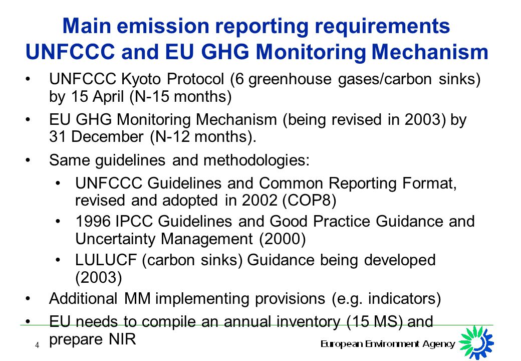 4 Main emission reporting requirements UNFCCC and EU GHG Monitoring Mechanism UNFCCC Kyoto Protocol (6 greenhouse gases/carbon sinks) by 15 April (N-15 months) EU GHG Monitoring Mechanism (being revised in 2003) by 31 December (N-12 months).