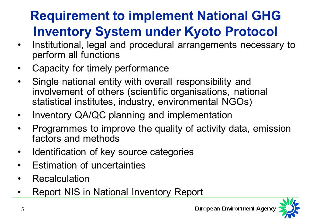 5 Requirement to implement National GHG Inventory System under Kyoto Protocol Institutional, legal and procedural arrangements necessary to perform all functions Capacity for timely performance Single national entity with overall responsibility and involvement of others (scientific organisations, national statistical institutes, industry, environmental NGOs) Inventory QA/QC planning and implementation Programmes to improve the quality of activity data, emission factors and methods Identification of key source categories Estimation of uncertainties Recalculation Report NIS in National Inventory Report