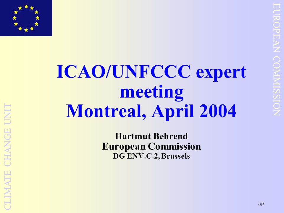 1 EUROPEAN COMMISSION CLIMATE CHANGE UNIT ICAO/UNFCCC expert meeting Montreal, April 2004 Hartmut Behrend European Commission DG ENV.C.2, Brussels