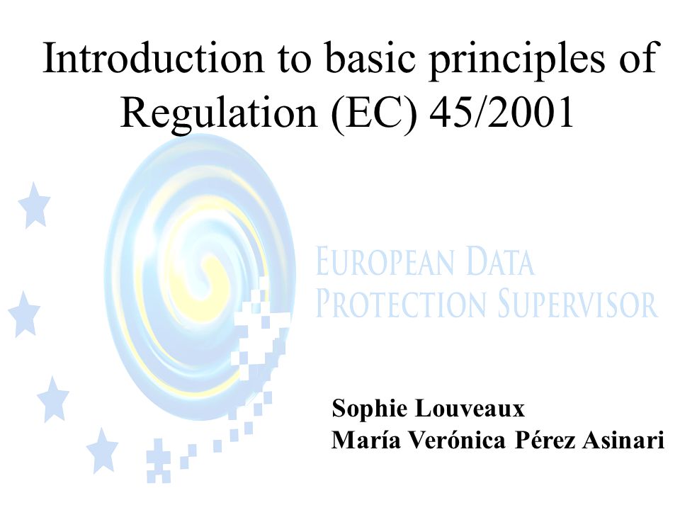 Introduction to basic principles of Regulation (EC) 45/2001 Sophie Louveaux María Verónica Pérez Asinari