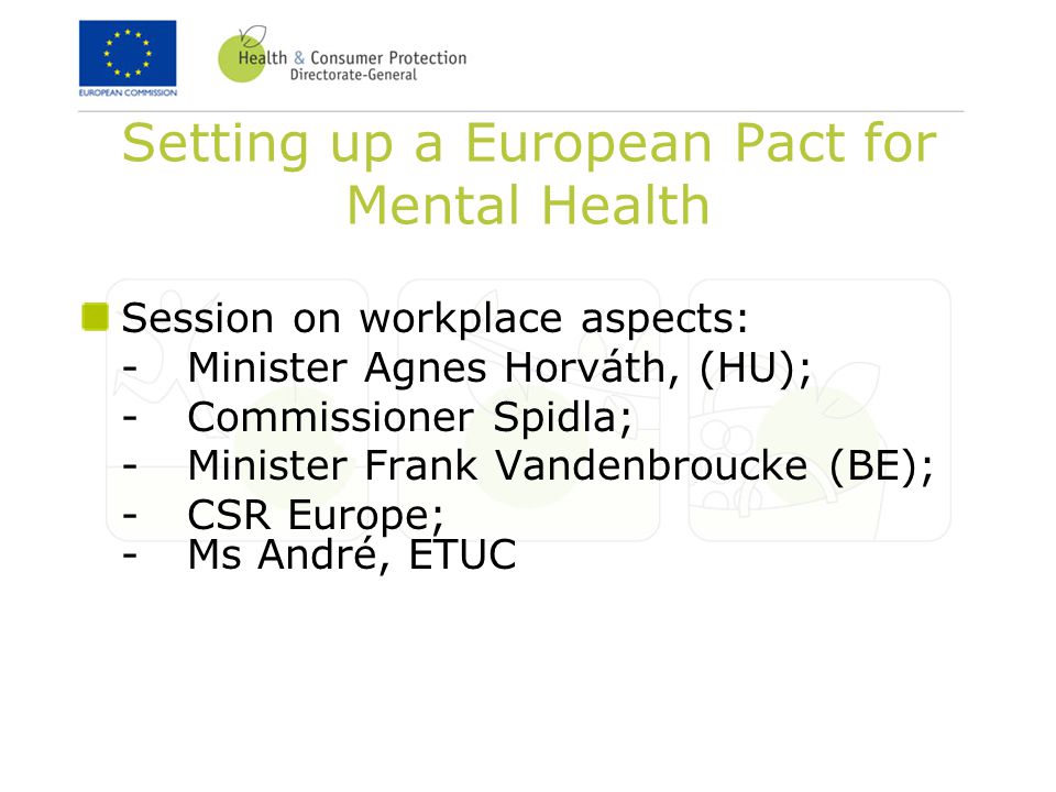 Setting up a European Pact for Mental Health Session on workplace aspects: -Minister Agnes Horváth, (HU); -Commissioner Spidla; -Minister Frank Vandenbroucke (BE); -CSR Europe; -Ms André, ETUC
