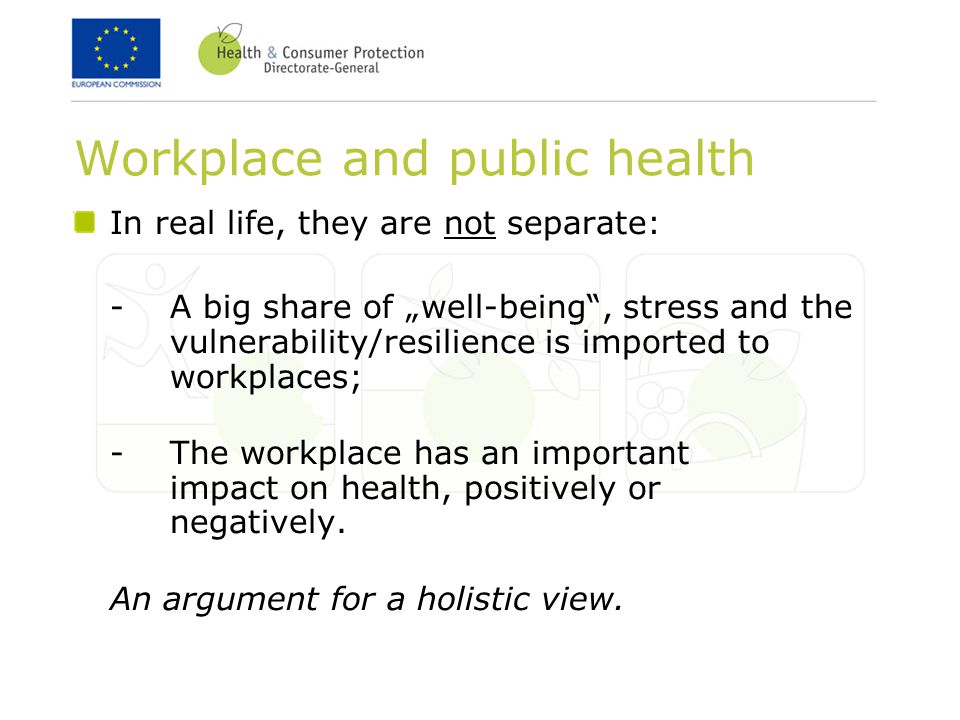 Workplace and public health In real life, they are not separate: -A big share of „well-being , stress and the vulnerability/resilience is imported to workplaces; -The workplace has an important impact on health, positively or negatively.