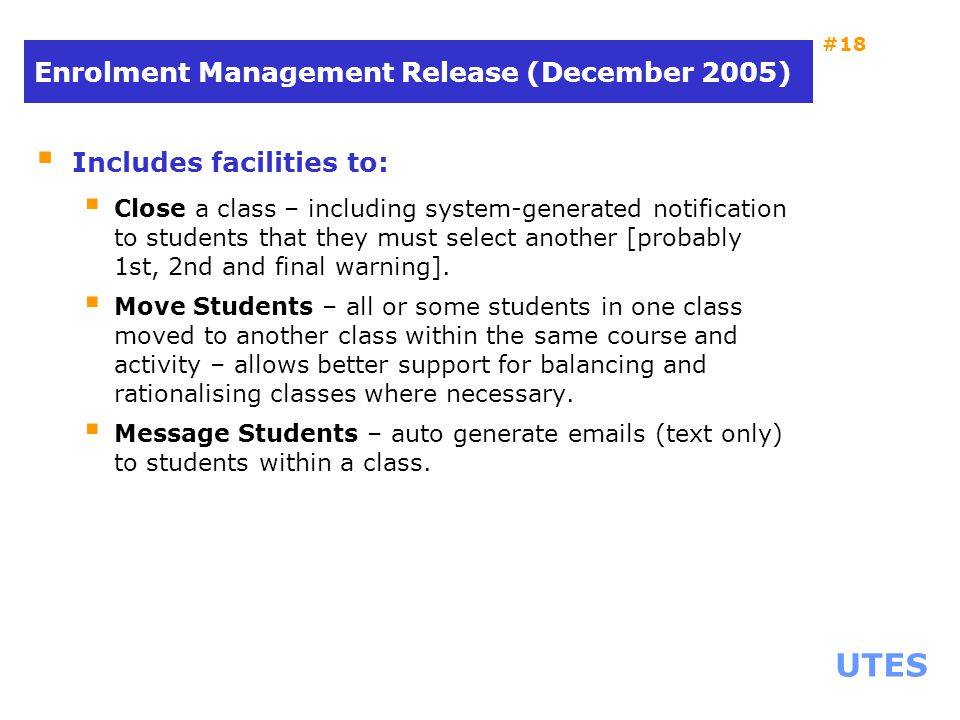 UTES #18 Enrolment Management Release (December 2005)  Includes facilities to:  Close a class – including system-generated notification to students that they must select another [probably 1st, 2nd and final warning].