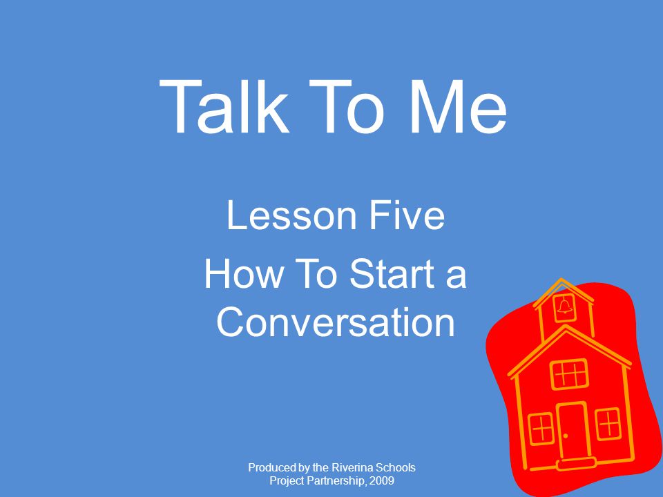 Produced by the Riverina Schools Project Partnership, 2009 Talk To Me Lesson Five How To Start a Conversation
