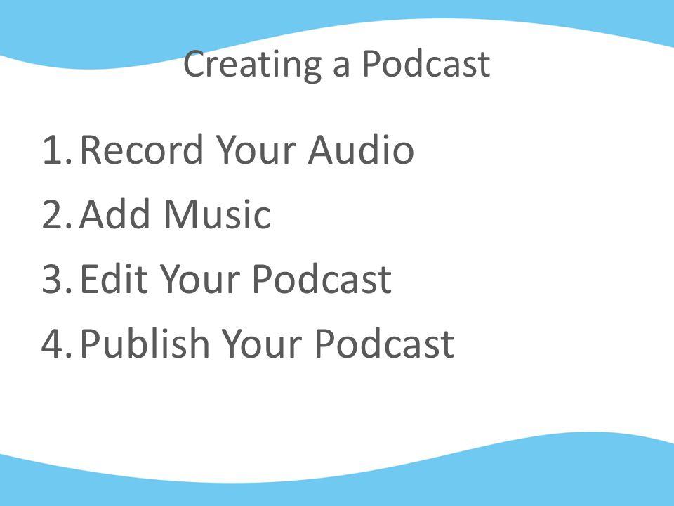 Creating a Podcast 1.Record Your Audio 2.Add Music 3.Edit Your Podcast 4.Publish Your Podcast