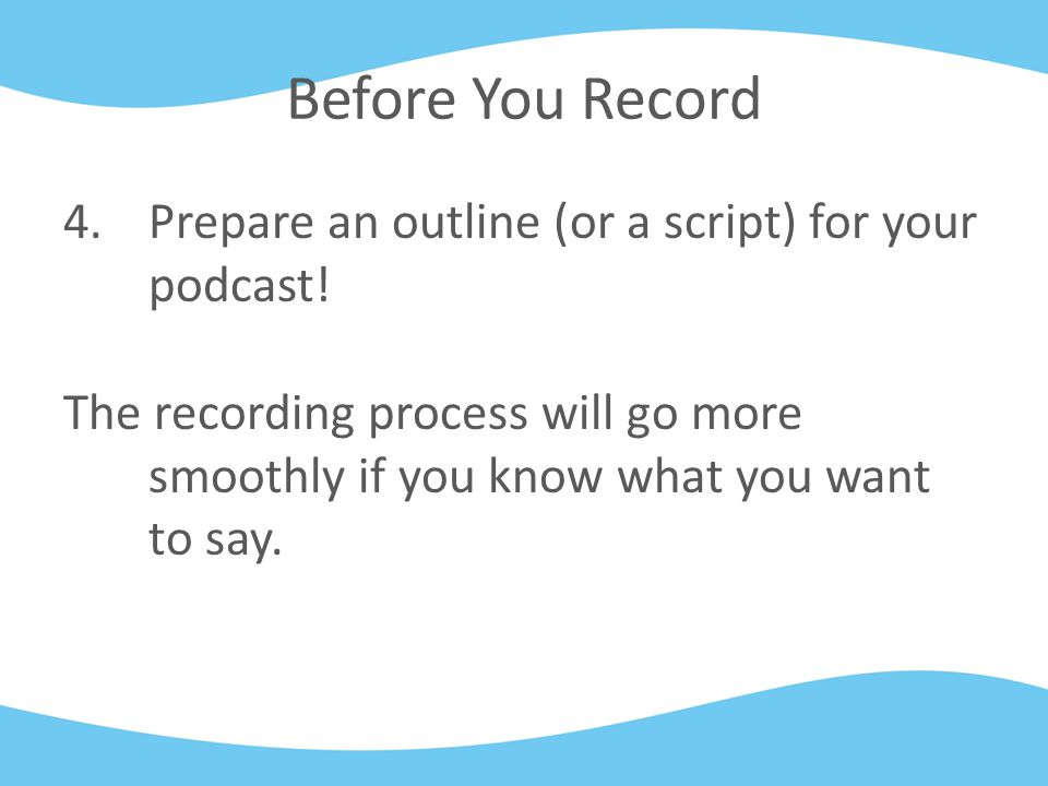Before You Record 4.Prepare an outline (or a script) for your podcast.